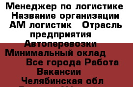 Менеджер по логистике › Название организации ­ АМ-логистик › Отрасль предприятия ­ Автоперевозки › Минимальный оклад ­ 25 000 - Все города Работа » Вакансии   . Челябинская обл.,Верхний Уфалей г.